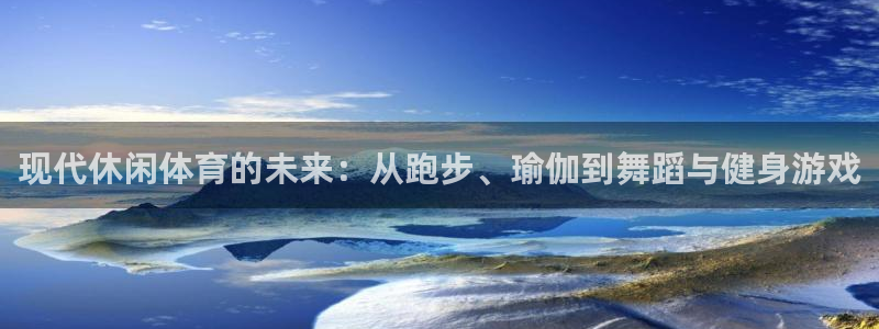 球王会体育：现代休闲体育的未来：从跑步、瑜伽到舞蹈与健身游戏