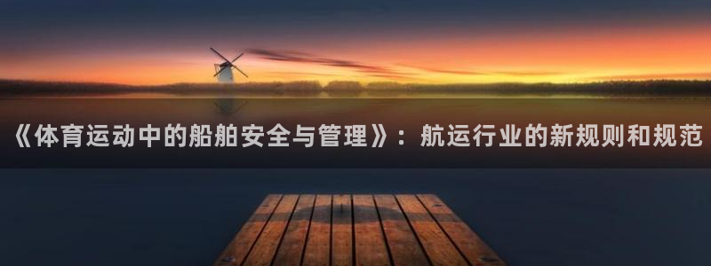 球王会体育：《体育运动中的船舶安全与管理》：航运行业的新规则和规范