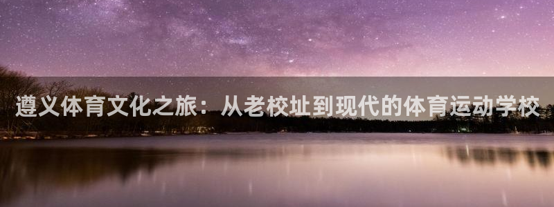 球王会体育：遵义体育文化之旅：从老校址到现代的体育运动学校