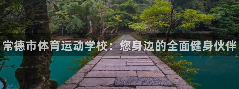 球王会体育：常德市体育运动学校：您身边的全面健身伙伴