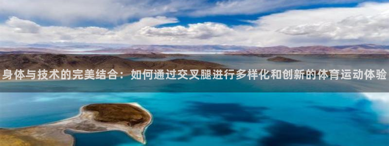 球王会体育：身体与技术的完美结合：如何通过交叉腿进行多样化和创新的体育运动体验