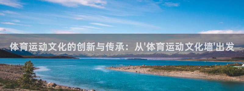球王会体育：体育运动文化的创新与传承：从\'体育运动文化墙\'出发