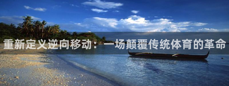 球王会体育：重新定义逆向移动：一场颠覆传统体育的革命