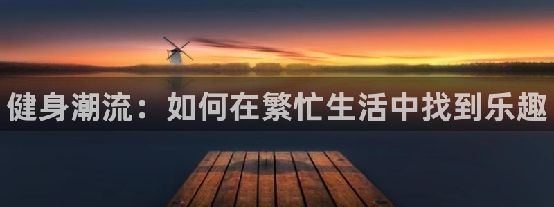 球王会体育：健身潮流：如何在繁忙生活中找到乐趣