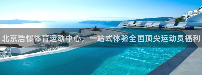 球王会体育：北京浩憬体育运动中心，一站式体验全国顶尖运动员福利
