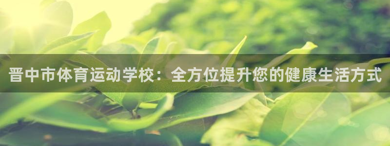 球王会体育：晋中市体育运动学校：全方位提升您的健康生活方式