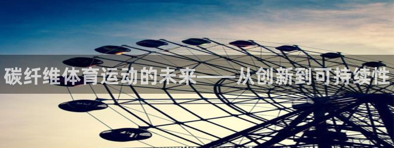 球王会体育：碳纤维体育运动的未来——从创新到可持续性